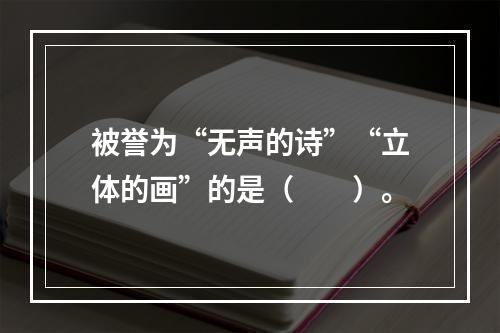 被誉为“无声的诗”“立体的画”的是（　　）。