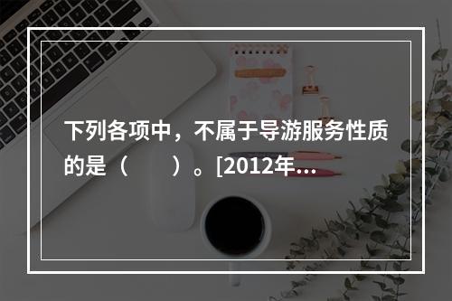 下列各项中，不属于导游服务性质的是（　　）。[2012年江