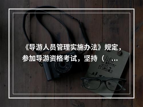 《导游人员管理实施办法》规定，参加导游资格考试，坚持（　　