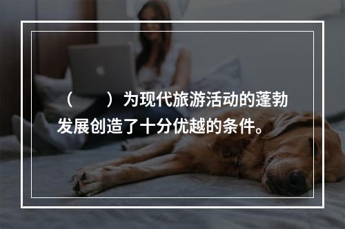 （　　）为现代旅游活动的蓬勃发展创造了十分优越的条件。