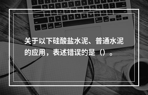 关于以下硅酸盐水泥、普通水泥的应用，表述错误的是（）。