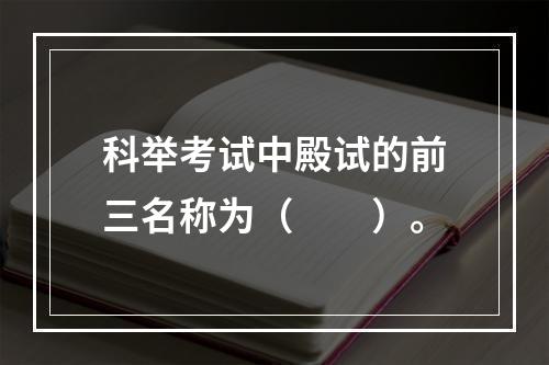 科举考试中殿试的前三名称为（　　）。