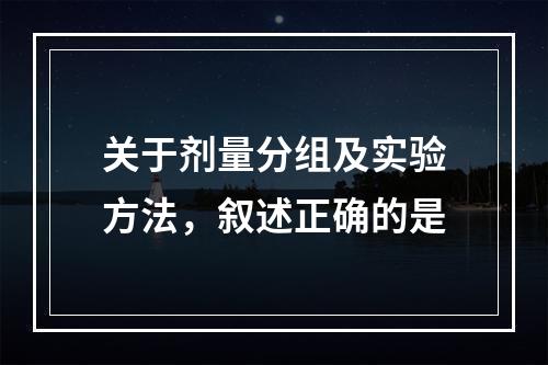 关于剂量分组及实验方法，叙述正确的是