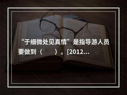 “于细微处见真情”是指导游人员要做到（　　）。[2012年