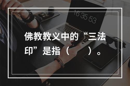 佛教教义中的“三法印”是指（　　）。