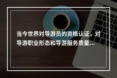 当今世界对导游员的资格认证，对导游职业形态和导游服务质量标