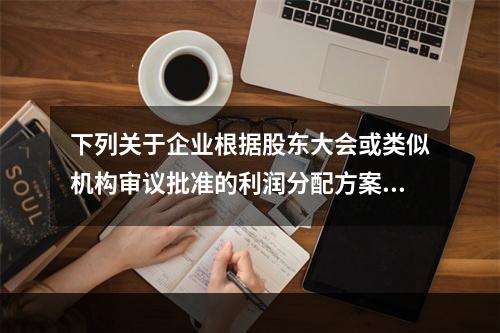 下列关于企业根据股东大会或类似机构审议批准的利润分配方案，确