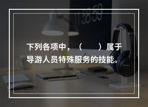 下列各项中，（　　）属于导游人员特殊服务的技能。