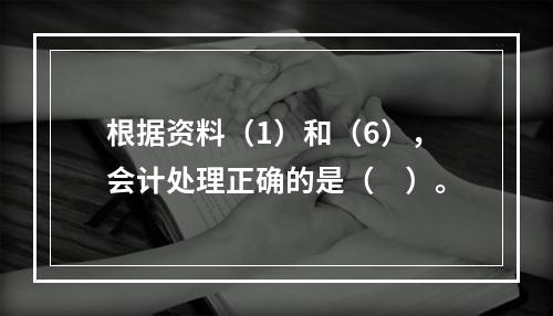 根据资料（1）和（6），会计处理正确的是（　）。