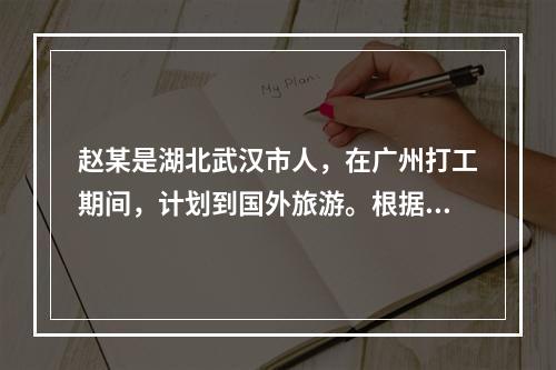 赵某是湖北武汉市人，在广州打工期间，计划到国外旅游。根据有