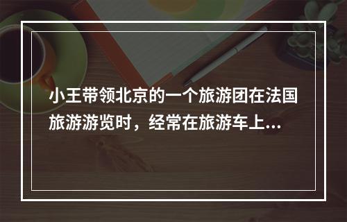 小王带领北京的一个旅游团在法国旅游游览时，经常在旅游车上与