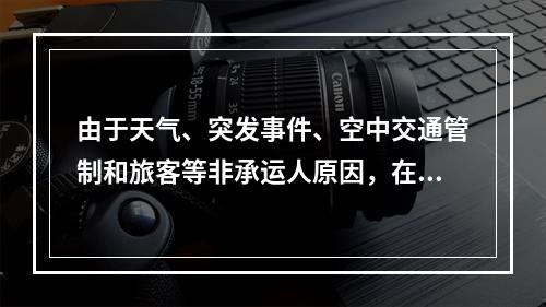 由于天气、突发事件、空中交通管制和旅客等非承运人原因，在始