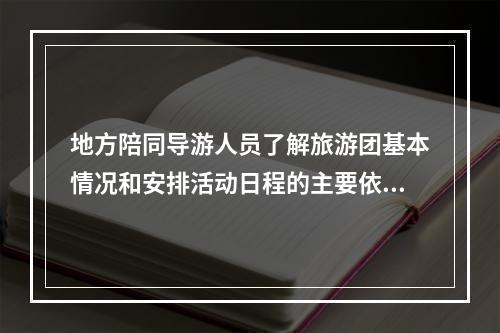 地方陪同导游人员了解旅游团基本情况和安排活动日程的主要依据