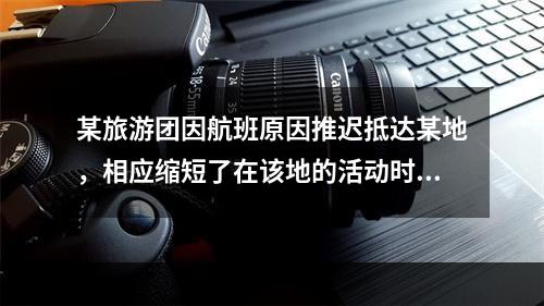 某旅游团因航班原因推迟抵达某地，相应缩短了在该地的活动时间