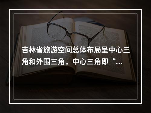 吉林省旅游空间总体布局呈中心三角和外围三角，中心三角即“金