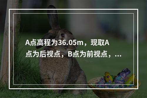 A点高程为36.05m，现取A点为后视点，B点为前视点，水准