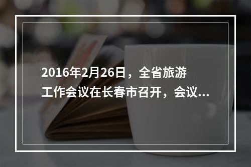 2016年2月26日，全省旅游工作会议在长春市召开，会议提