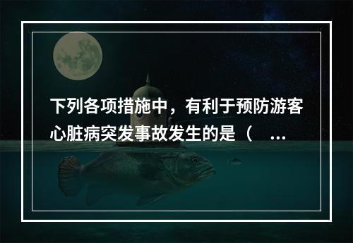 下列各项措施中，有利于预防游客心脏病突发事故发生的是（　　