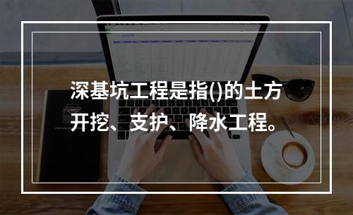 深基坑工程是指()的土方开挖、支护、降水工程。