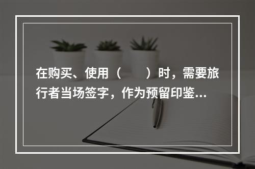 在购买、使用（　　）时，需要旅行者当场签字，作为预留印鉴证