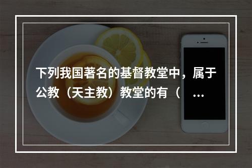 下列我国著名的基督教堂中，属于公教（天主教）教堂的有（　　