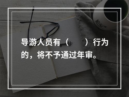 导游人员有（　　）行为的，将不予通过年审。