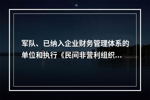 军队、已纳入企业财务管理体系的单位和执行《民间非营利组织会计