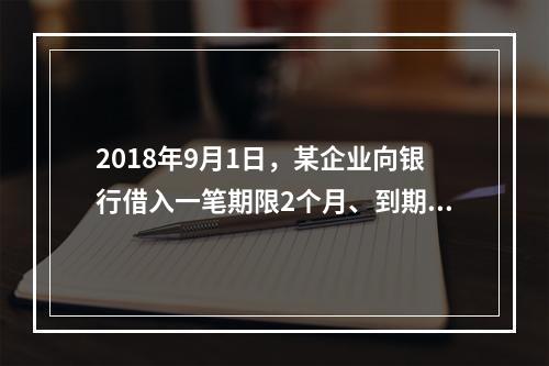 2018年9月1日，某企业向银行借入一笔期限2个月、到期一次