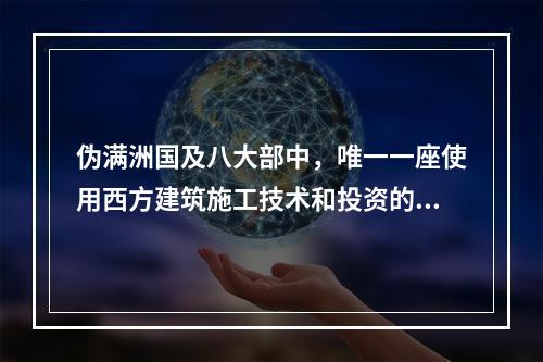 伪满洲国及八大部中，唯一一座使用西方建筑施工技术和投资的建