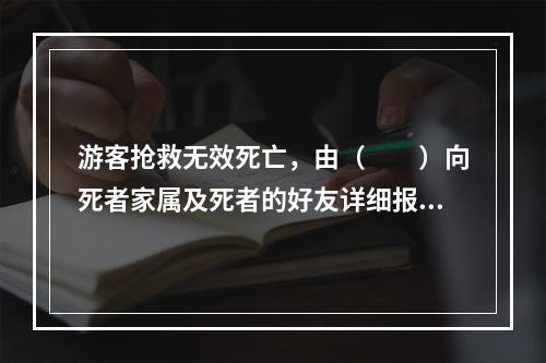 游客抢救无效死亡，由（　　）向死者家属及死者的好友详细报告