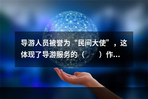 导游人员被誉为“民间大使”，这体现了导游服务的（　　）作用