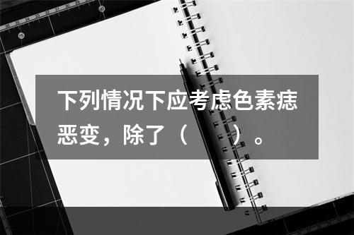 下列情况下应考虑色素痣恶变，除了（　　）。