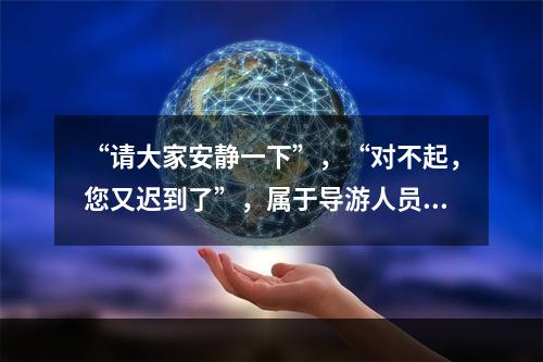 “请大家安静一下”，“对不起，您又迟到了”，属于导游人员提