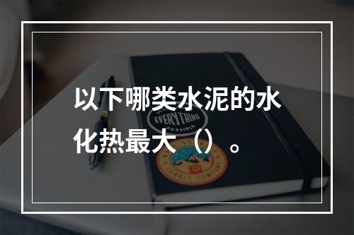 以下哪类水泥的水化热最大（）。