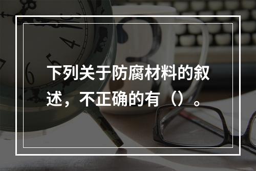 下列关于防腐材料的叙述，不正确的有（）。