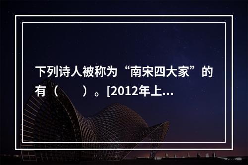 下列诗人被称为“南宋四大家”的有（　　）。[2012年上海