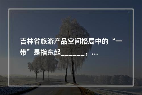 吉林省旅游产品空间格局中的“一带”是指东起______，沿