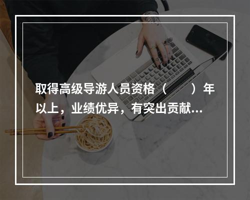 取得高级导游人员资格（　　）年以上，业绩优异，有突出贡献，