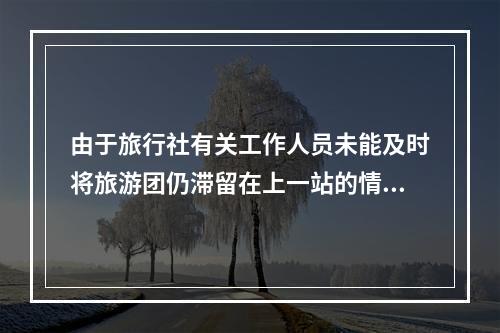 由于旅行社有关工作人员未能及时将旅游团仍滞留在上一站的情况