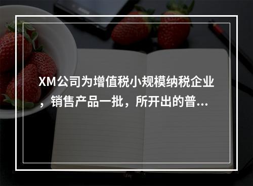 XM公司为增值税小规模纳税企业，销售产品一批，所开出的普通发