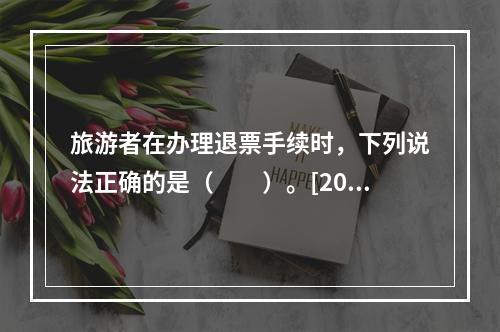 旅游者在办理退票手续时，下列说法正确的是（　　）。[201