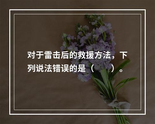 对于雷击后的救援方法，下列说法错误的是（　　）。