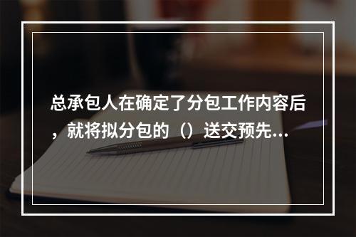 总承包人在确定了分包工作内容后，就将拟分包的（）送交预先选定