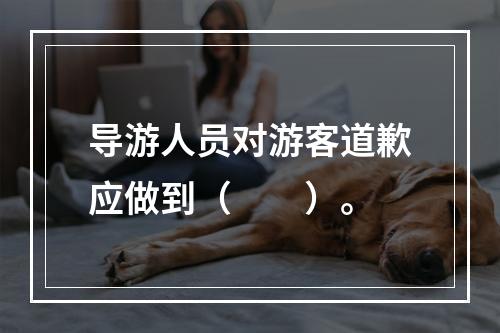 导游人员对游客道歉应做到（　　）。