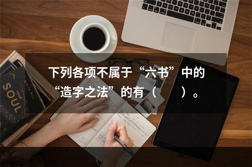 下列各项不属于“六书”中的“造字之法”的有（　　）。