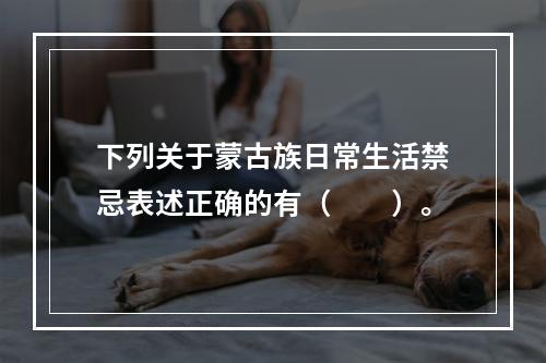 下列关于蒙古族日常生活禁忌表述正确的有（　　）。