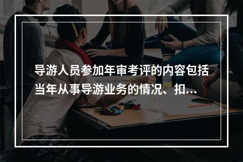 导游人员参加年审考评的内容包括当年从事导游业务的情况、扣分