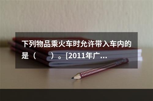 下列物品乘火车时允许带入车内的是（　　）。[2011年广西