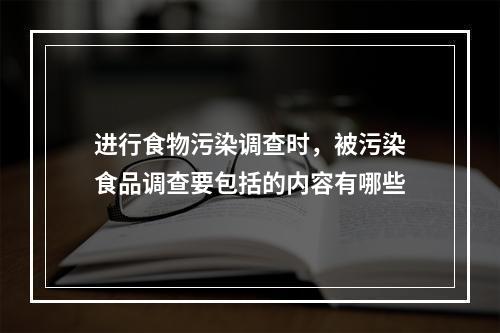 进行食物污染调查时，被污染食品调查要包括的内容有哪些