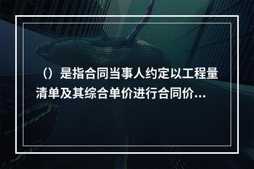 （）是指合同当事人约定以工程量清单及其综合单价进行合同价格计